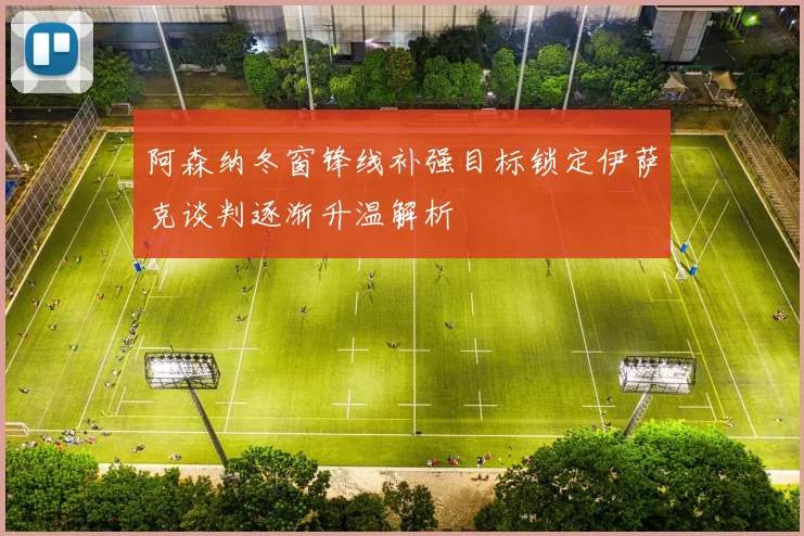 阿森纳冬窗锋线补强目标锁定伊萨克谈判逐渐升温解析