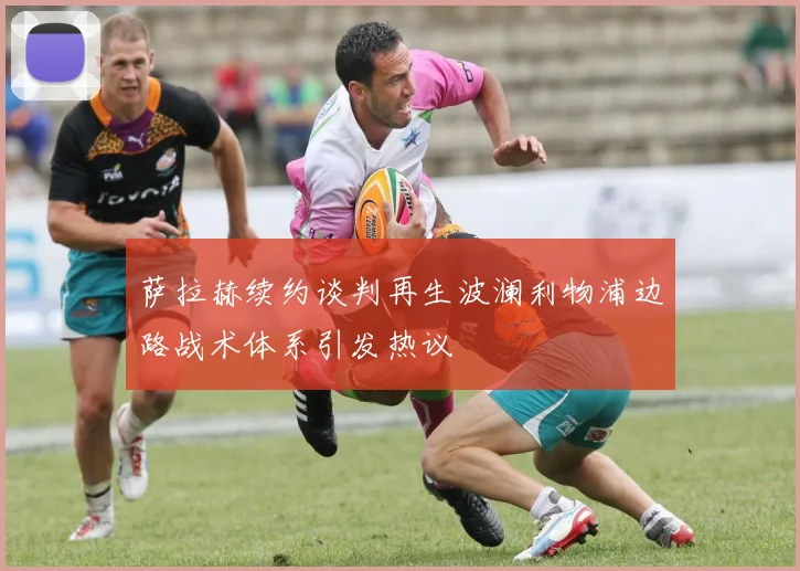 萨拉赫续约谈判再生波澜利物浦边路战术体系引发热议