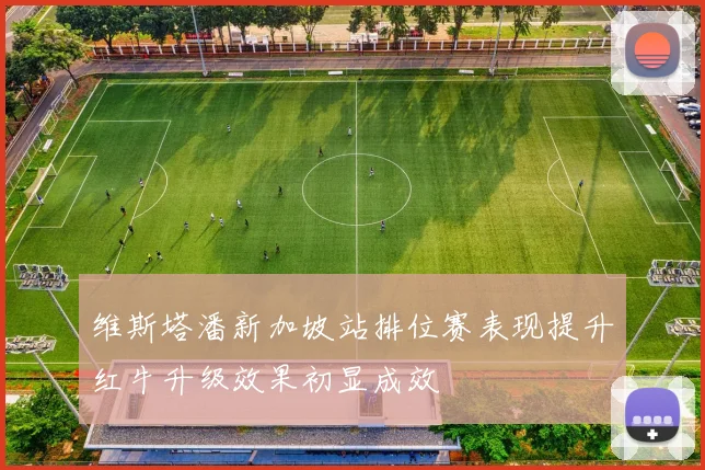 维斯塔潘新加坡站排位赛表现提升红牛升级效果初显成效