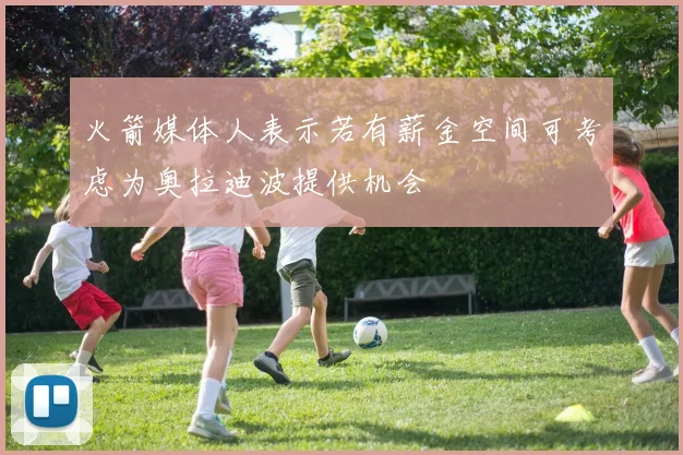火箭媒体人表示若有薪金空间可考虑为奥拉迪波提供机会