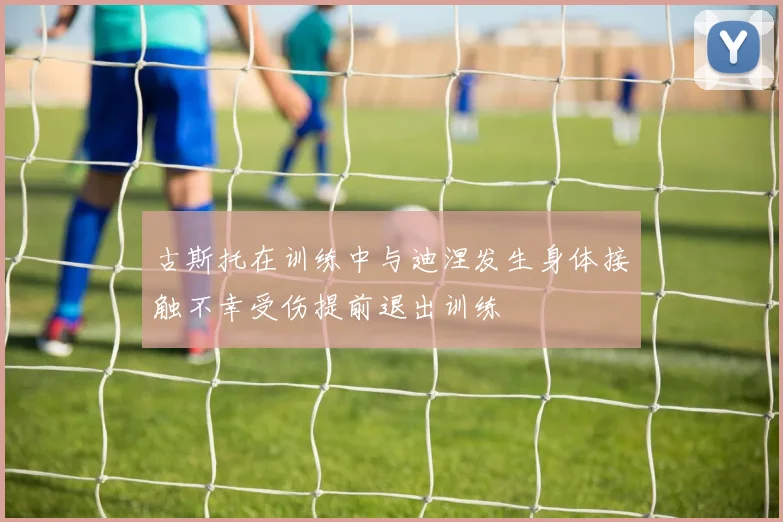 古斯托在训练中与迪涅发生身体接触不幸受伤提前退出训练
