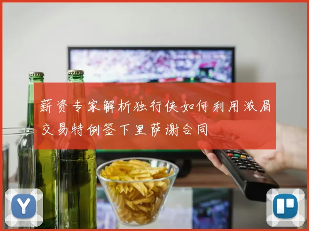 薪资专家解析独行侠如何利用浓眉交易特例签下里萨谢合同