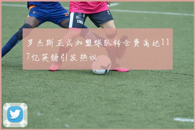 罗杰斯正式加盟球队转会费高达117亿英镑引发热议