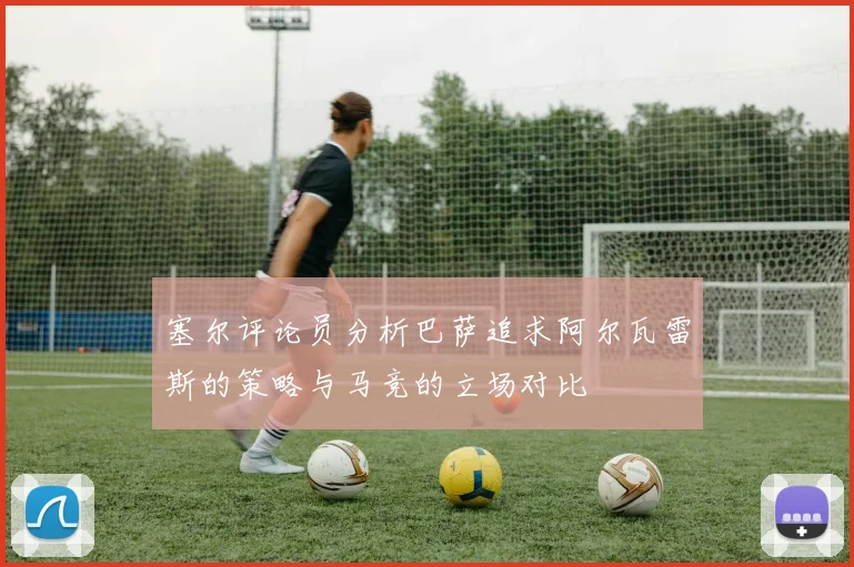 塞尔评论员分析巴萨追求阿尔瓦雷斯的策略与马竞的立场对比