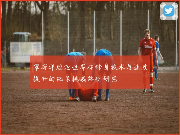 覃海洋短池世界杯转身技术与速度提升的纪录挑战路径研究
